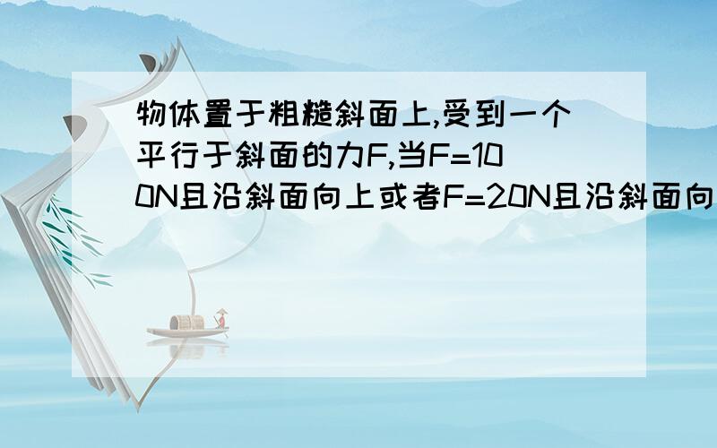 物体置于粗糙斜面上,受到一个平行于斜面的力F,当F=100N且沿斜面向上或者F=20N且沿斜面向下,物体都能在斜面上做匀