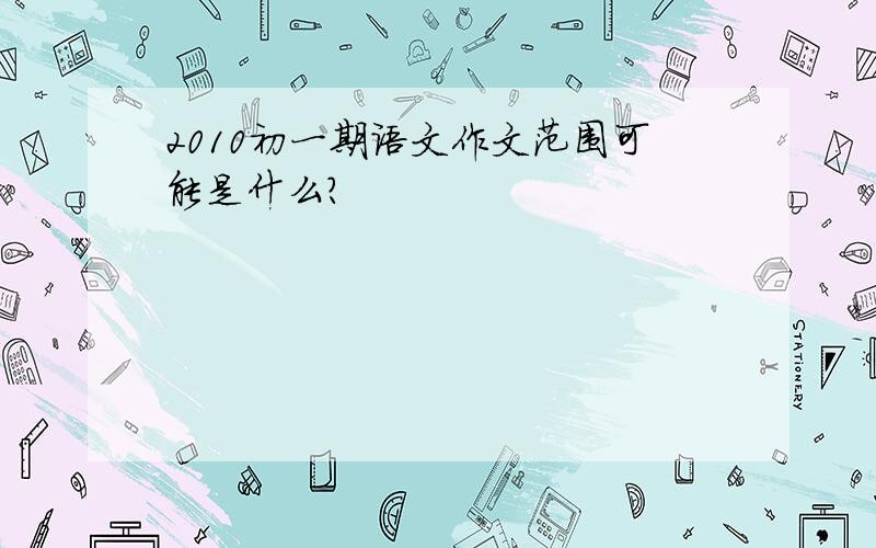 2010初一期语文作文范围可能是什么?