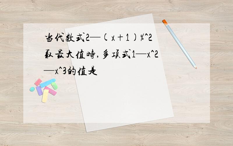 当代数式2—(x+1)%^2取最大值时,多项式1—x^2—x^3的值是