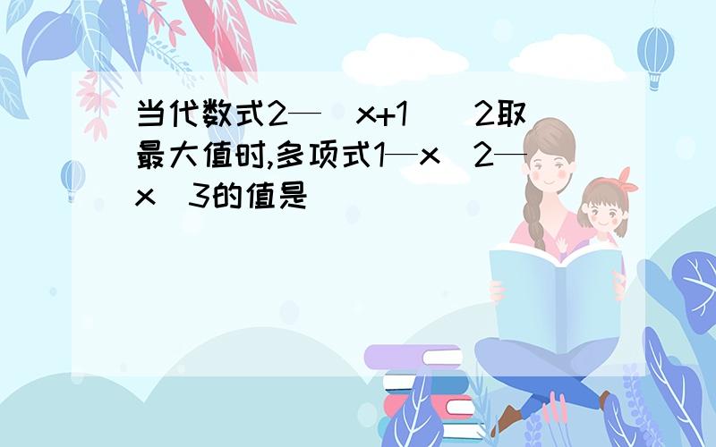 当代数式2—（x+1)^2取最大值时,多项式1—x^2—x^3的值是