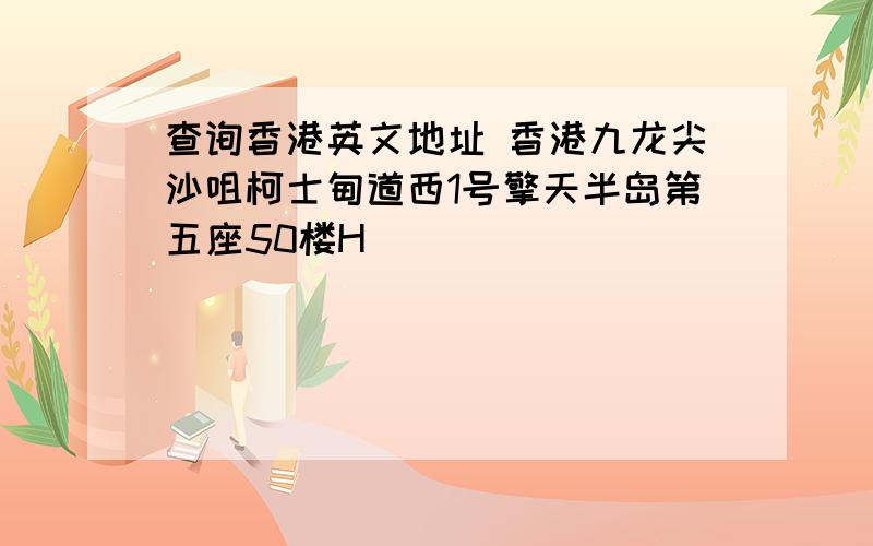 查询香港英文地址 香港九龙尖沙咀柯士甸道西1号擎天半岛第五座50楼H