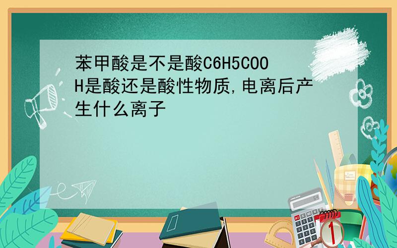 苯甲酸是不是酸C6H5COOH是酸还是酸性物质,电离后产生什么离子