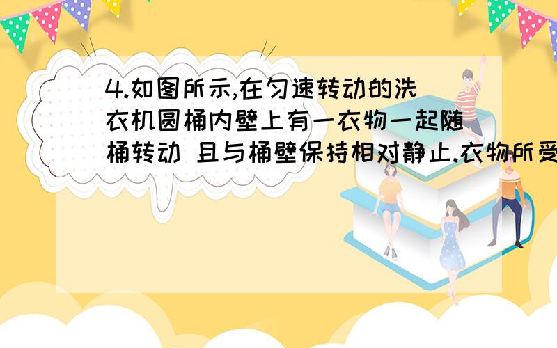 4.如图所示,在匀速转动的洗衣机圆桶内壁上有一衣物一起随桶转动 且与桶壁保持相对静止.衣物所受的向心力是 ( )