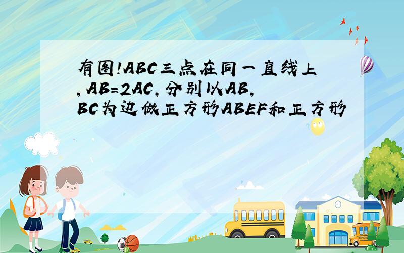 有图!ABC三点在同一直线上,AB=2AC,分别以AB,BC为边做正方形ABEF和正方形