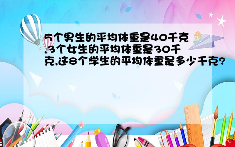 5个男生的平均体重是40千克,3个女生的平均体重是30千克,这8个学生的平均体重是多少千克?