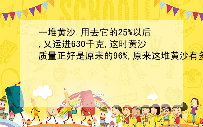 一堆黄沙,用去它的25%以后,又运进630千克,这时黄沙质量正好是原来的96%,原来这堆黄沙有多少千克?