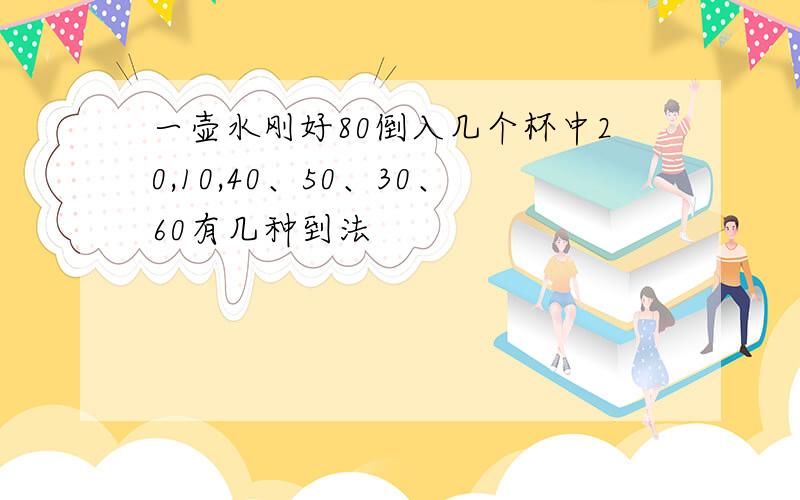 一壶水刚好80倒入几个杯中20,10,40、50、30、60有几种到法