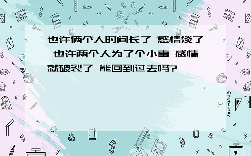 也许俩个人时间长了 感情淡了 也许两个人为了个小事 感情就破裂了 能回到过去吗?