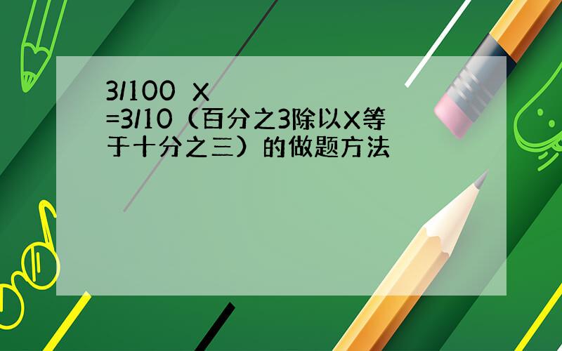 3/100➗X=3/10（百分之3除以X等于十分之三）的做题方法