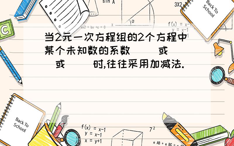 当2元一次方程组的2个方程中某个未知数的系数( )或( )或( )时,往往采用加减法.