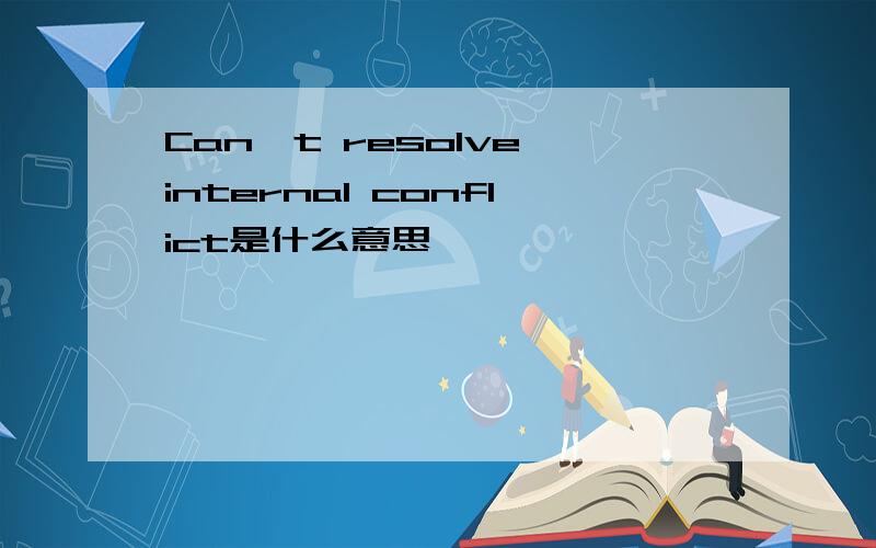 Can't resolve internal conflict是什么意思