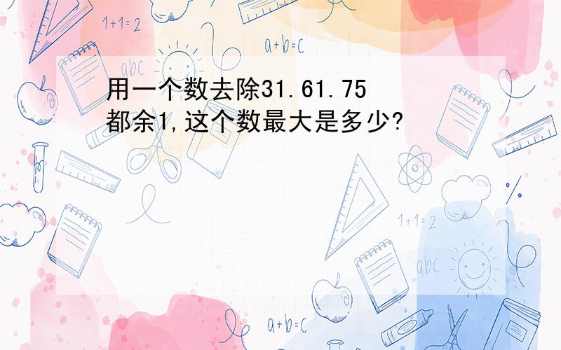 用一个数去除31.61.75都余1,这个数最大是多少?