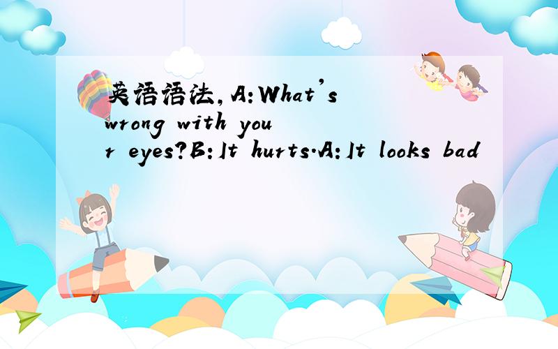 英语语法,A:What's wrong with your eyes?B:It hurts.A:It looks bad