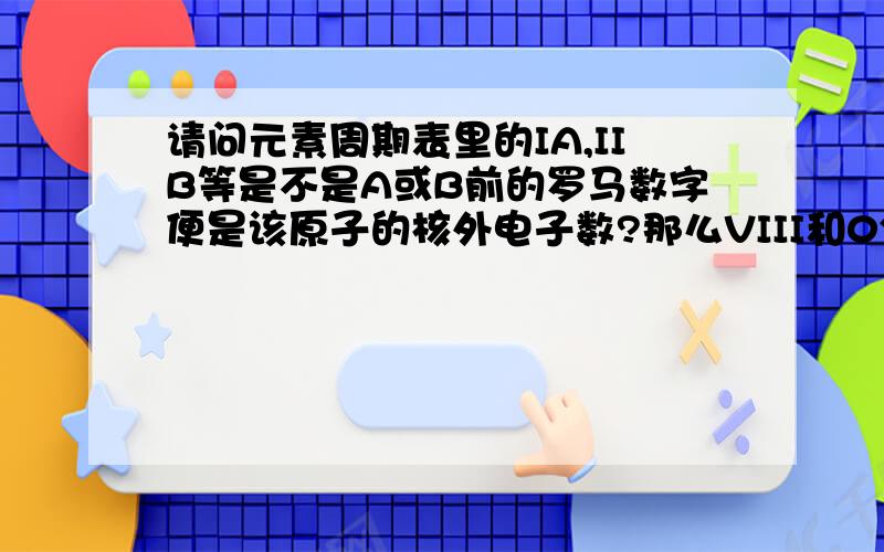 请问元素周期表里的IA,IIB等是不是A或B前的罗马数字便是该原子的核外电子数?那么VIII和0分别是什么情况