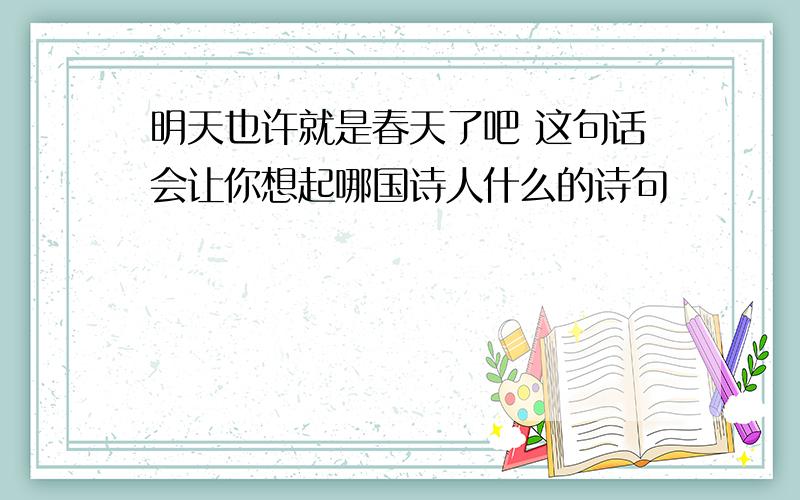 明天也许就是春天了吧 这句话会让你想起哪国诗人什么的诗句