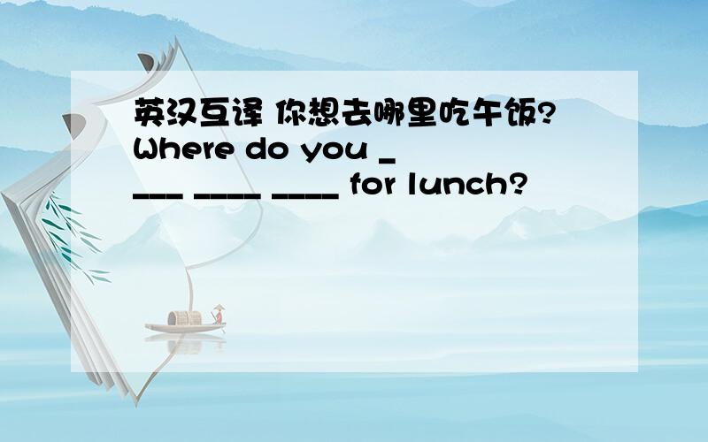 英汉互译 你想去哪里吃午饭?Where do you ____ ____ ____ for lunch?