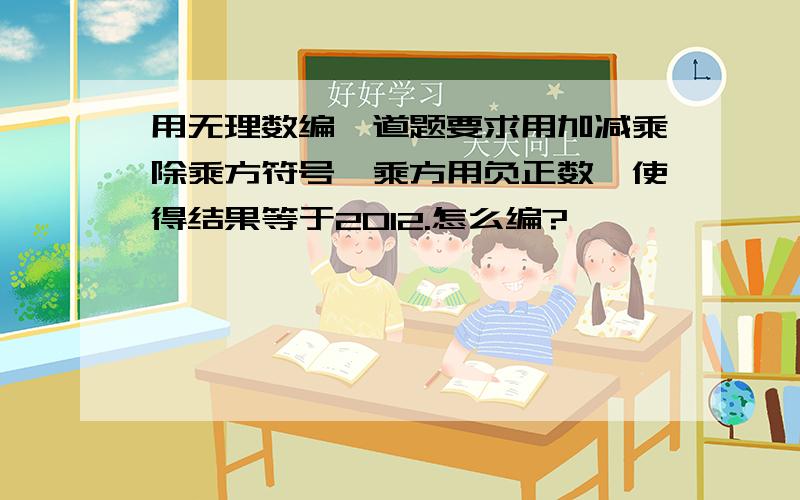 用无理数编一道题要求用加减乘除乘方符号,乘方用负正数,使得结果等于2012.怎么编?