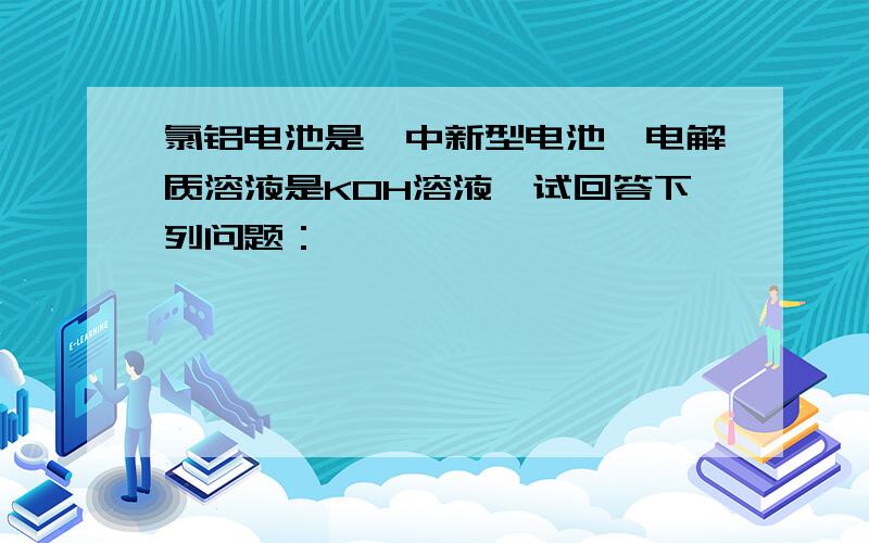 氯铝电池是一中新型电池,电解质溶液是KOH溶液,试回答下列问题：