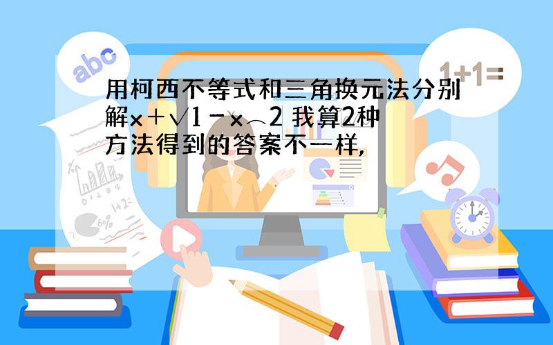 用柯西不等式和三角换元法分别解x＋√1－x⌒2 我算2种方法得到的答案不一样,