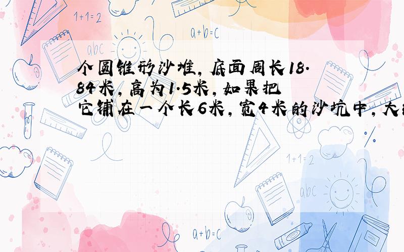 个圆锥形沙堆,底面周长18.84米,高为1.5米,如果把它铺在一个长6米,宽4米的沙坑中,大约能铺多深?