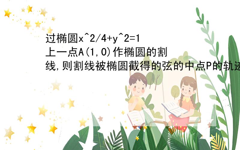 过椭圆x^2/4+y^2=1上一点A(1,0)作椭圆的割线,则割线被椭圆截得的弦的中点P的轨迹方程为