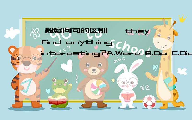 一般疑问句的区别——they find anything interesting?A.Were B.Do C.Did D