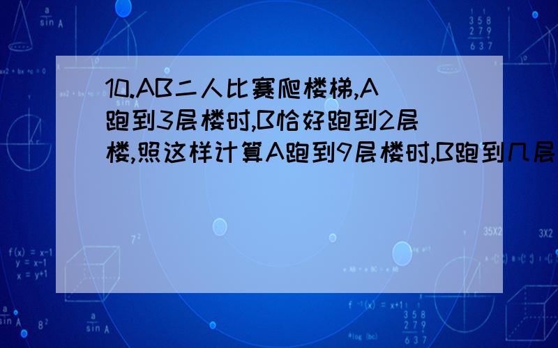 10.AB二人比赛爬楼梯,A跑到3层楼时,B恰好跑到2层楼,照这样计算A跑到9层楼时,B跑到几层楼?