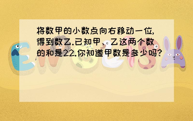 将数甲的小数点向右移动一位,得到数乙.已知甲、乙这两个数的和是22.你知道甲数是多少吗?