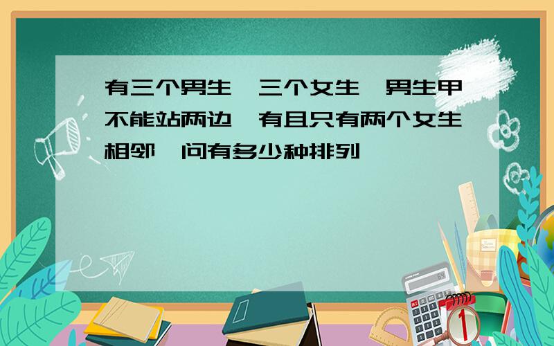 有三个男生,三个女生,男生甲不能站两边,有且只有两个女生相邻,问有多少种排列