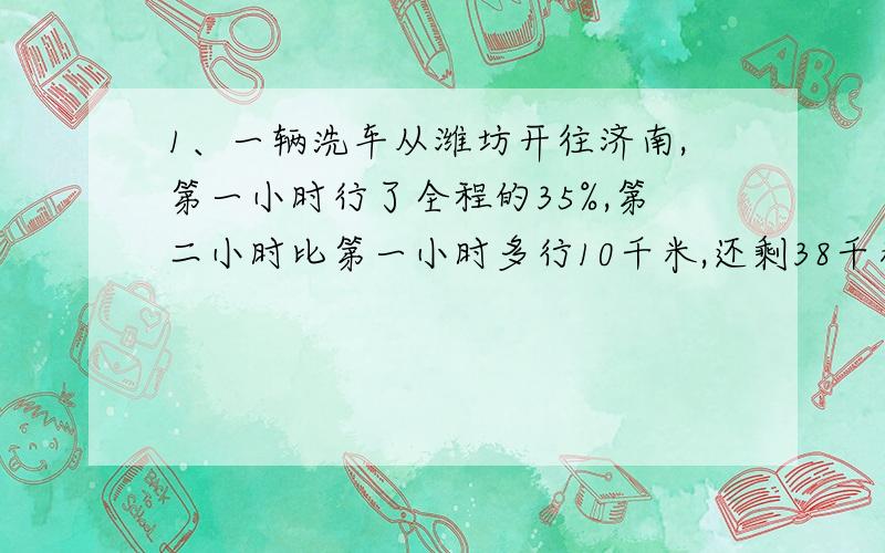 1、一辆洗车从潍坊开往济南,第一小时行了全程的35%,第二小时比第一小时多行10千米,还剩38千米,潍坊到济南有多少千米