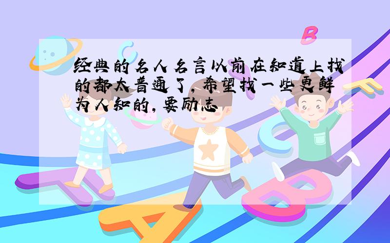 经典的名人名言以前在知道上找的都太普通了,希望找一些更鲜为人知的,要励志