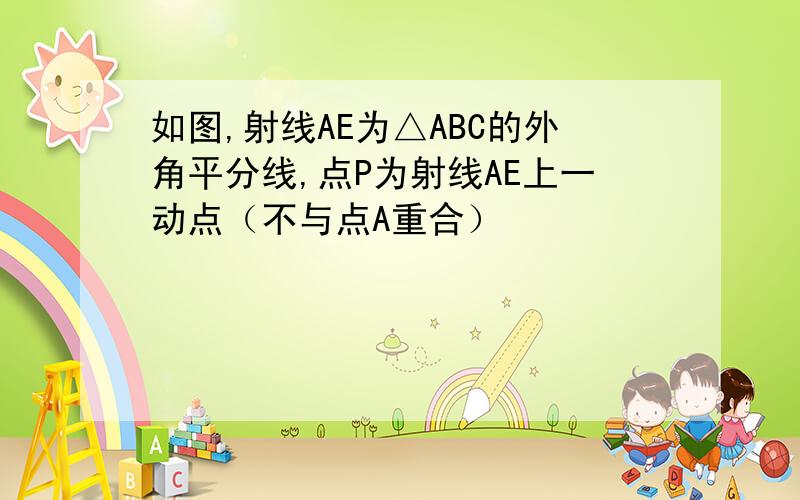 如图,射线AE为△ABC的外角平分线,点P为射线AE上一动点（不与点A重合）