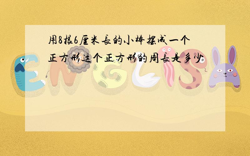 用8根6厘米长的小棒摆成一个正方形这个正方形的周长是多少