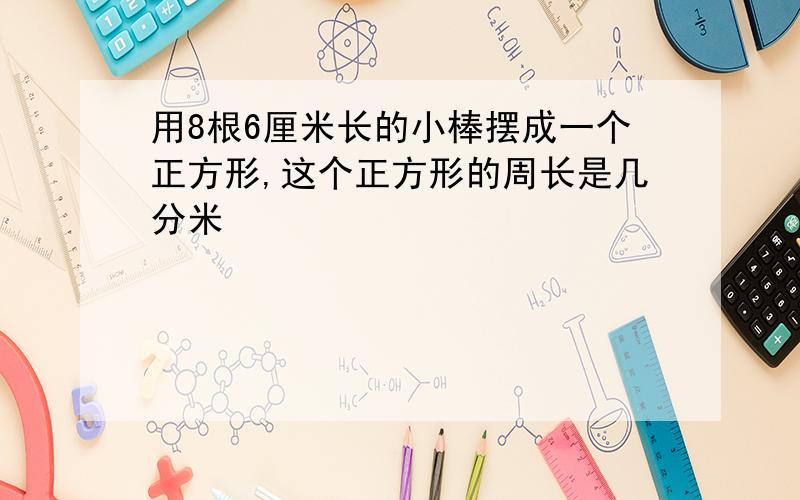 用8根6厘米长的小棒摆成一个正方形,这个正方形的周长是几分米