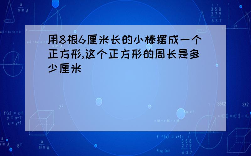 用8根6厘米长的小棒摆成一个正方形,这个正方形的周长是多少厘米