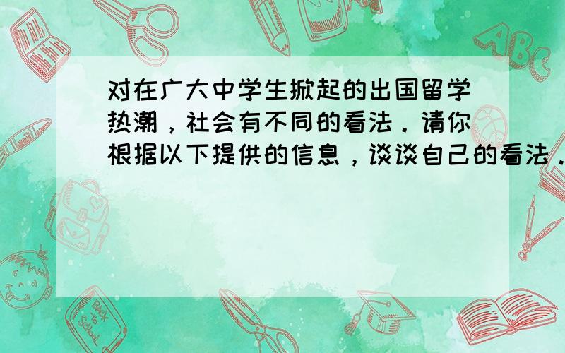 对在广大中学生掀起的出国留学热潮，社会有不同的看法。请你根据以下提供的信息，谈谈自己的看法。