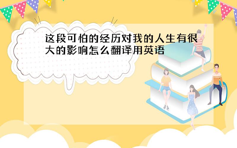 这段可怕的经历对我的人生有很大的影响怎么翻译用英语