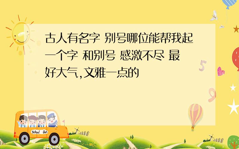 古人有名字 别号哪位能帮我起一个字 和别号 感激不尽 最好大气,文雅一点的