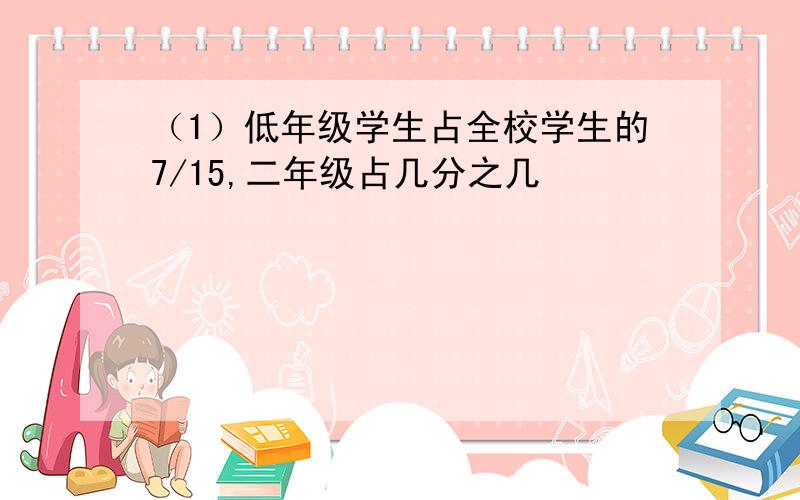 （1）低年级学生占全校学生的7/15,二年级占几分之几