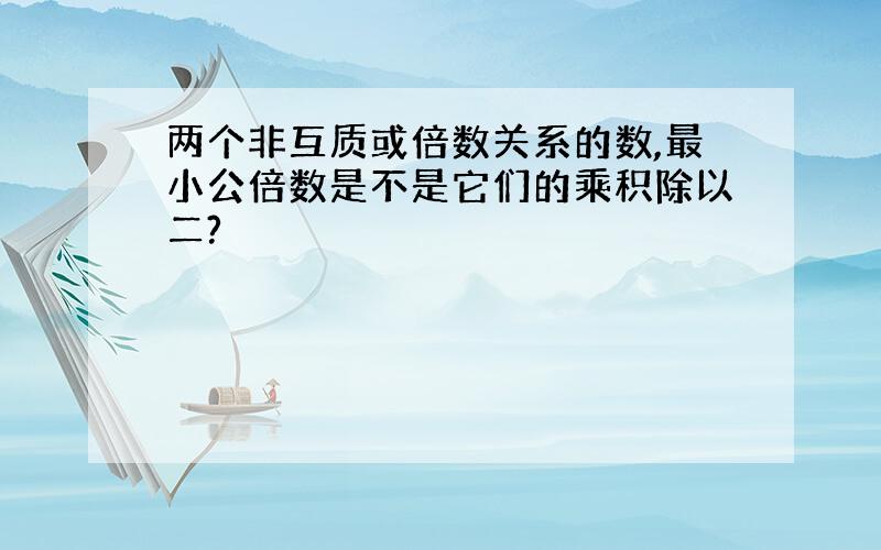 两个非互质或倍数关系的数,最小公倍数是不是它们的乘积除以二?