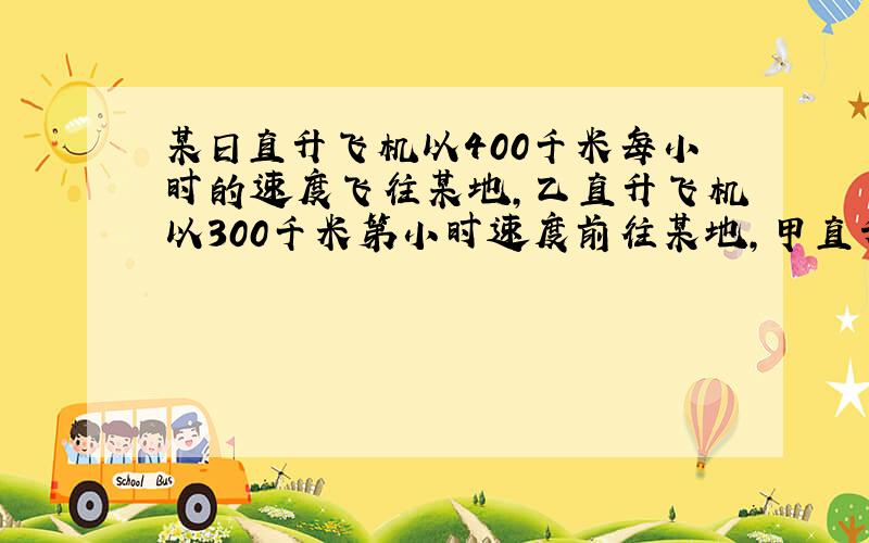 某日直升飞机以400千米每小时的速度飞往某地,乙直升飞机以300千米第小时速度前往某地,甲直升飞机提前0.5小时到达,乙