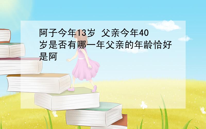 阿子今年13岁 父亲今年40岁是否有哪一年父亲的年龄恰好是阿