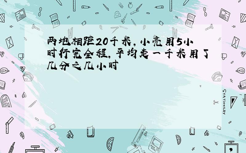 两地相距20千米,小亮用5小时行完全程,平均走一千米用了几分之几小时