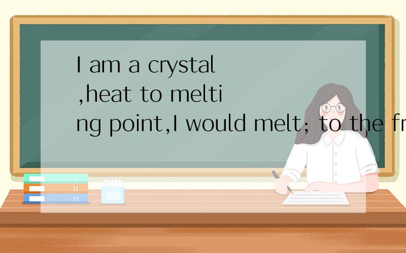 I am a crystal,heat to melting point,I would melt; to the fr