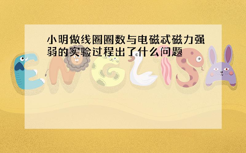 小明做线圈圈数与电磁忒磁力强弱的实验过程出了什么问题