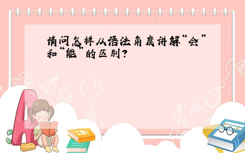 请问怎样从语法角度讲解“会”和“能”的区别?