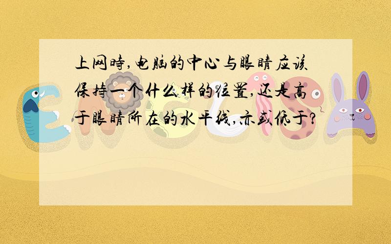 上网时,电脑的中心与眼睛应该保持一个什么样的位置,还是高于眼睛所在的水平线,亦或低于?