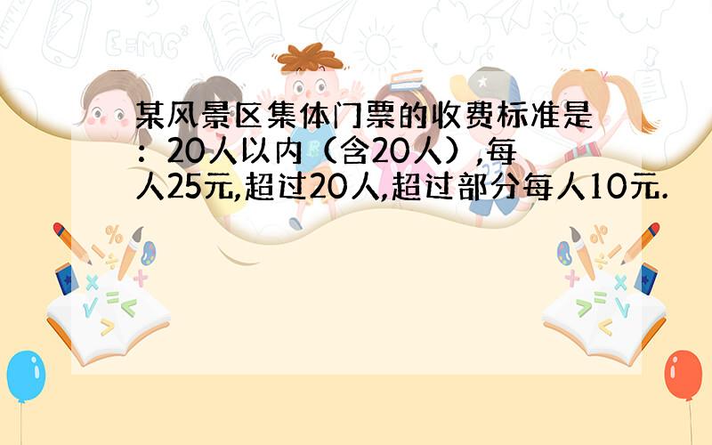 某风景区集体门票的收费标准是：20人以内（含20人）,每人25元,超过20人,超过部分每人10元.