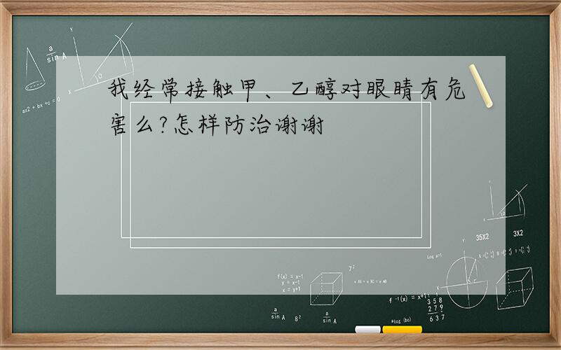 我经常接触甲、乙醇对眼睛有危害么?怎样防治谢谢