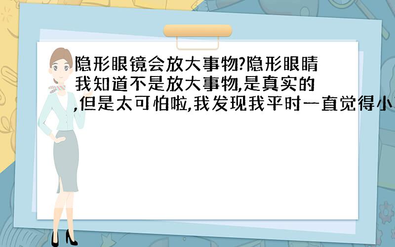 隐形眼镜会放大事物?隐形眼睛我知道不是放大事物,是真实的,但是太可怕啦,我发现我平时一直觉得小巧玲珑的三叶草板鞋,今天像